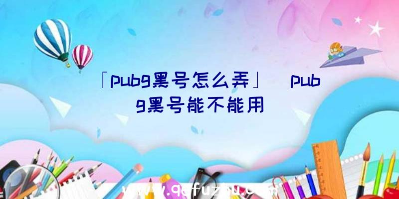 「pubg黑号怎么弄」|pubg黑号能不能用